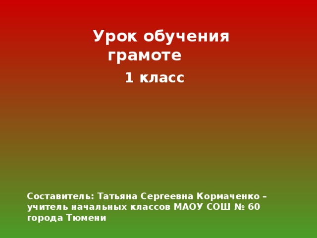 Урок обучения грамоте  1 класс Составитель: Татьяна Сергеевна Кормаченко – учитель начальных классов МАОУ СОШ № 60 города Тюмени