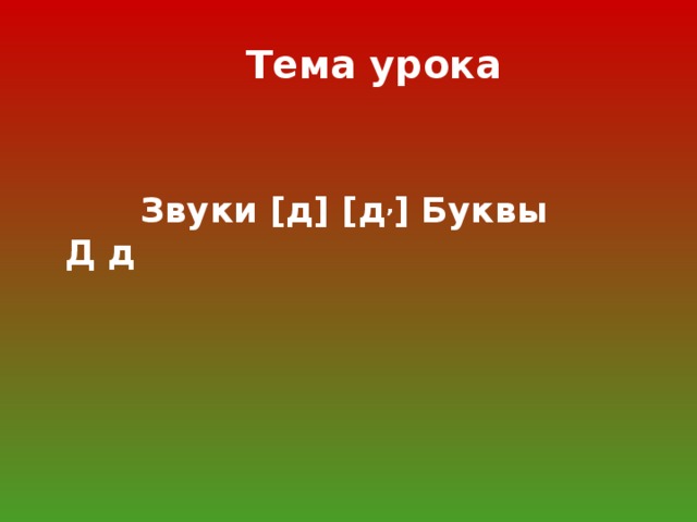 Тема урока  Звуки [ д ]  [ д , ] Буквы Д д