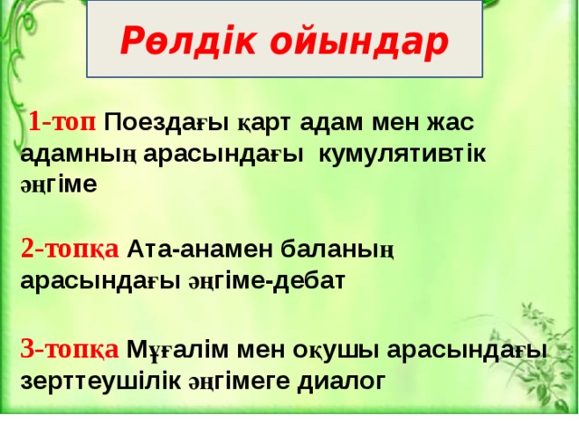 Рөлдік ойындар  1-топ Поездағы қарт адам мен жас адамның арасындағы кумулятивтік әңгіме  2-топқа  Ата-анамен баланың арасындағы әңгіме-дебат 3-топқа Мұғалім мен оқушы арасындағы зерттеушілік әңгімеге диалог