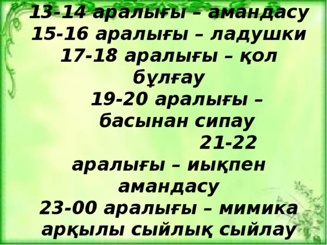 13-14 аралығы – амандасу 15-16 аралығы – ладушки 17-18 аралығы – қол бұлғау 19-20 аралығы – басынан сипау  21-22 аралығы – иықпен амандасу 23-00 аралығы – мимика арқылы сыйлық сыйлау