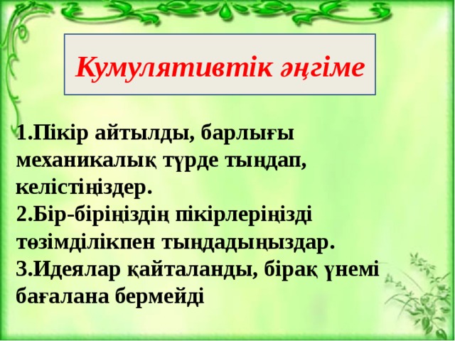 Кумулятивтік әңгіме 1.Пікір айтылды, барлығы механикалық түрде тыңдап, келістіңіздер. 2.Бір-біріңіздің пікірлеріңізді төзімділікпен тыңдадыңыздар. 3.Идеялар қайталанды, бірақ үнемі бағалана бермейді