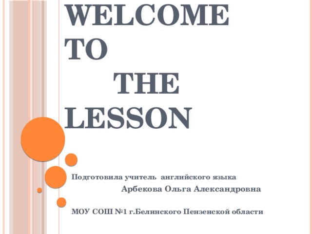 Welcome to  the lesson Подготовила учитель английского языка  Арбекова Ольга Александровна  МОУ СОШ №1 г.Белинского Пензенской области