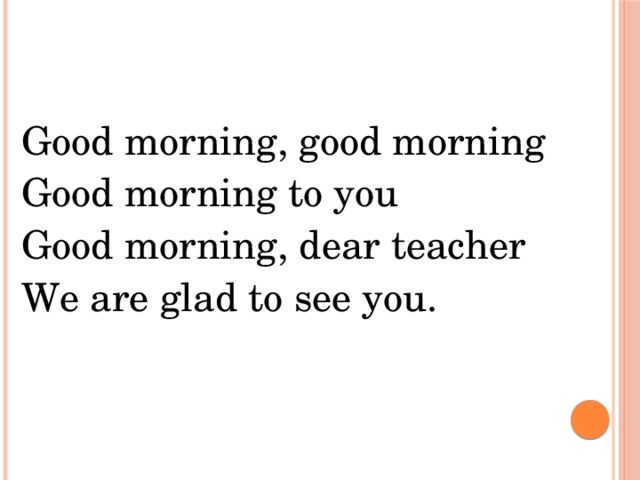 Good morning, good morning Good morning to you Good morning, dear teacher We are glad to see you.