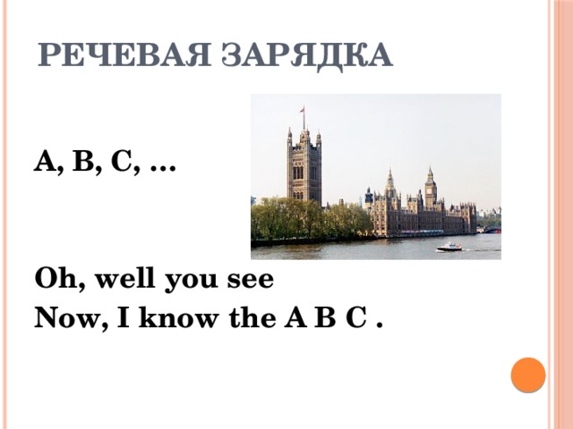 Речевая зарядка  A, B, C, …   Oh, well you see Now, I know the A B C .