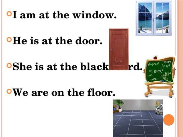 I am at the window. He is at the door. She is at the blackboard. We are on the floor.