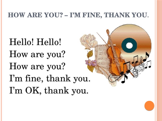 How are you? – I’m fine, thank you .   Hello! Hello! How are you? How are you? I’m fine, thank you. I’m OK, thank you.