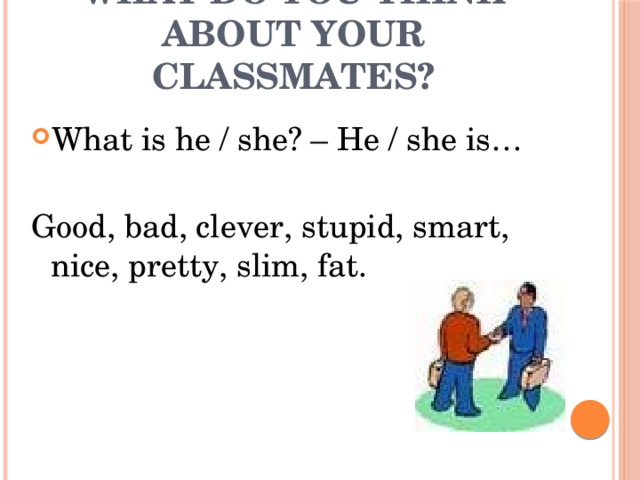What do you think about your classmates? What is he / she? – He / she is… Good, bad, clever, stupid, smart, nice, pretty, slim, fat.
