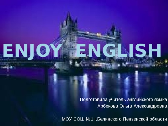 Enjoy English Подготовила учитель английского языка Арбекова Ольга Александровна МОУ СОШ №1 г.Белинского Пензенской области