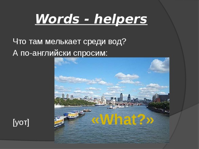 Words - helpers Что там мелькает среди вод? А по-английски спросим: [уот] «What?»