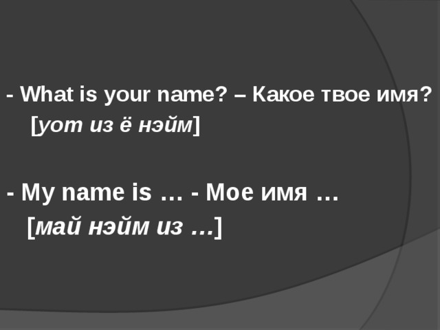 - What is your name? – Какое твое имя?  [ уот из ё нэйм ]  - My name is … - Мое имя …  [ май нэйм из … ]