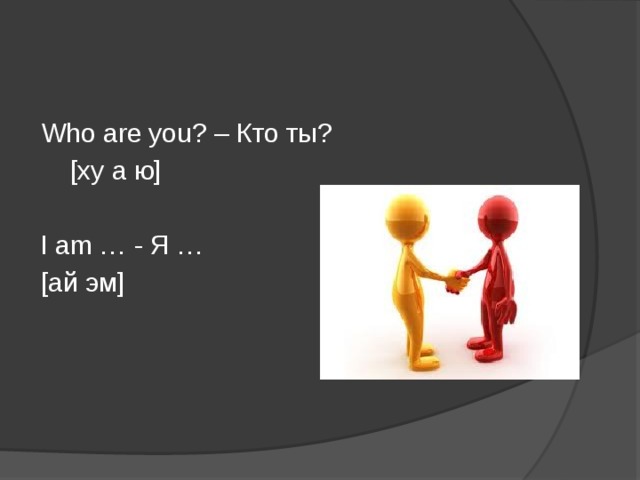 Who are you? – Кто ты?  [ху а ю] I am … - Я … [ай эм]