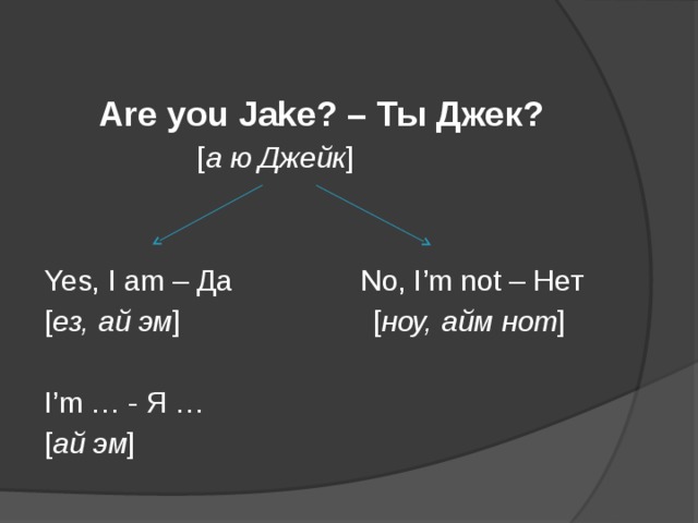 Are you Jake? – Ты Джек?  [ а ю Джейк ] Yes, I am – Да No, I’m not – Нет [ ез, ай эм ] [ ноу, айм нот ] I’m … - Я … [ ай эм ]