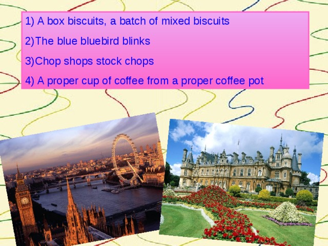 1) A box biscuits , a batch of mixed biscuits 2)The blue bluebird blinks 3)Chop shops stock chops 4) A proper cup of coffee from a proper coffee pot