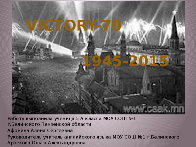 Victory-70 1945-2015 Работу выполнила ученица 5 А класса МОУ СОШ №1  г.Белинского Пензенской области Афонина Алена Сергеевна Руководитель учитель английского языка МОУ СОШ №1 г.Белинского  Арбекова Ольга Александровна