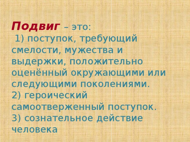 Подвиг  – это:  1) поступок, требующий смелости, мужества и выдержки, положительно оценённый окружающими или следующими поколениями.  2) героический самоотверженный поступок.  3) сознательное действие человека