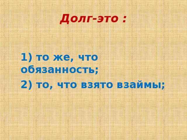 Долг-это :   1) то же, что обязанность; 2) то, что взято взаймы;