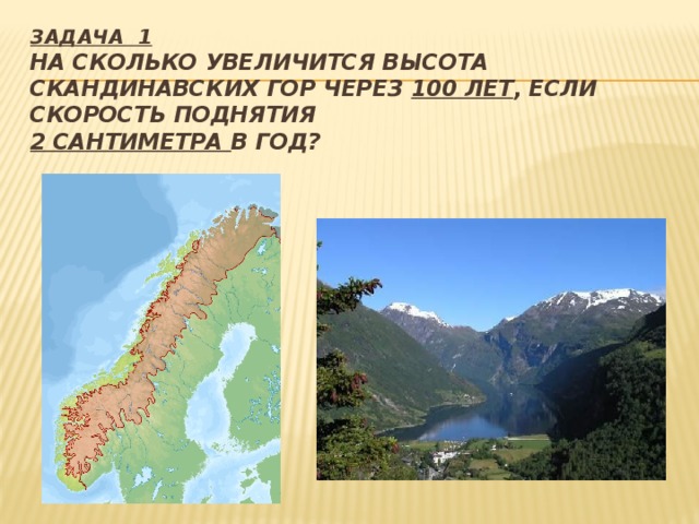 Задача 1  на сколько увеличится высота Скандинавских гор через 100 лет , если скорость поднятия  2 сантиметра в год?