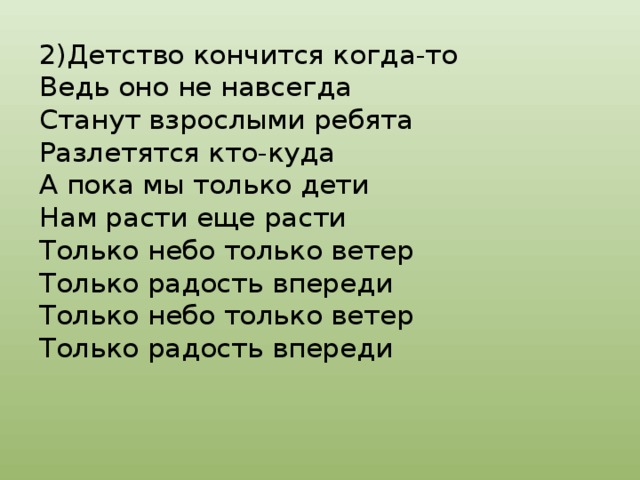 2)Детство кончится когда-то  Ведь оно не навсегда  Станут взрослыми ребята  Разлетятся кто-куда  А пока мы только дети  Нам расти еще расти  Только небо только ветер  Только радость впереди  Только небо только ветер  Только радость впереди