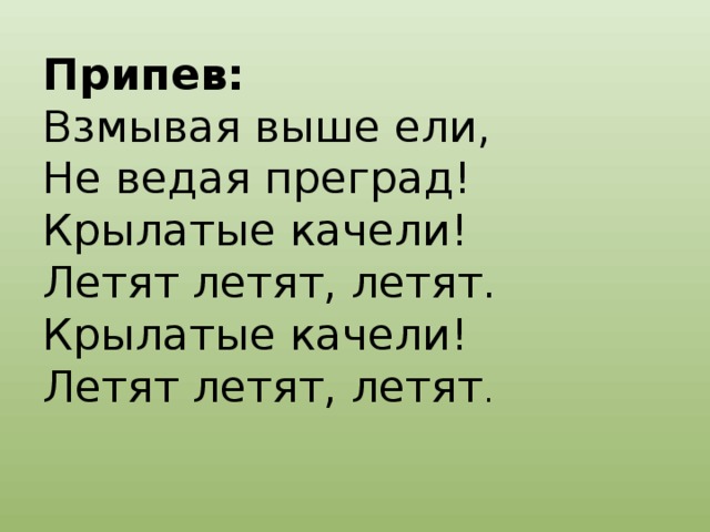 Припев:  Взмывая выше ели,  Не ведая преград!  Крылатые качели!  Летят летят, летят.  Крылатые качели!  Летят летят, летят .