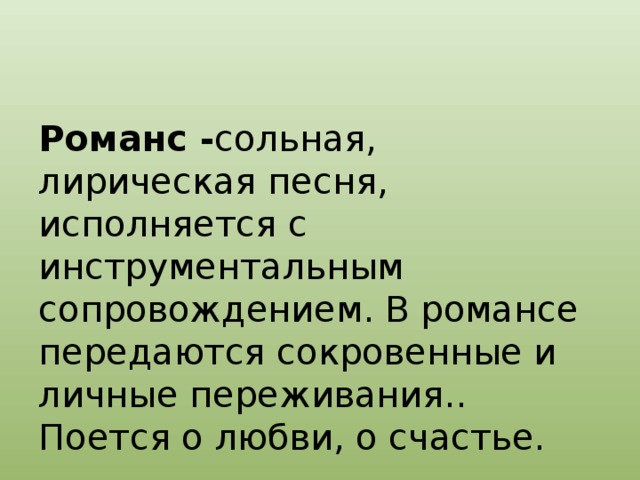 Романс - сольная, лирическая песня, исполняется с инструментальным сопровождением. В романсе передаются сокровенные и личные переживания.. Поется о любви, о счастье.  