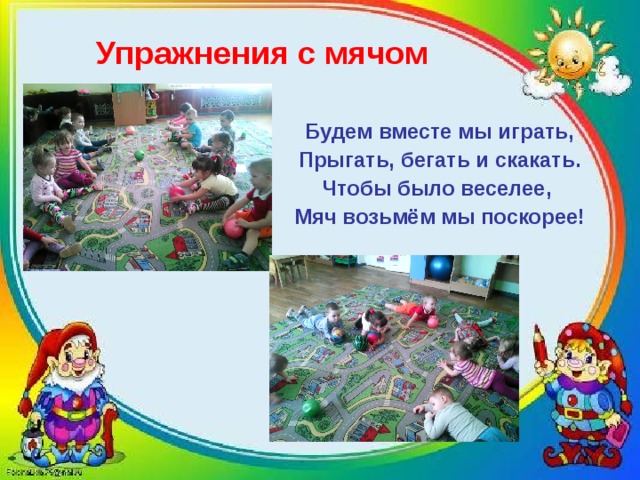 Упражнения с мячом Будем вместе мы играть, Прыгать, бегать и скакать. Чтобы было веселее, Мяч возьмём мы поскорее!