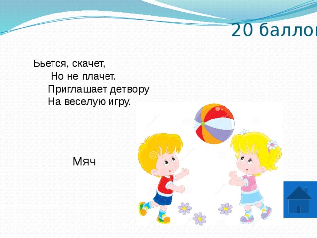 20 баллов Бьется, скачет,  Но не плачет.  Приглашает детвору  На веселую игру. Мяч