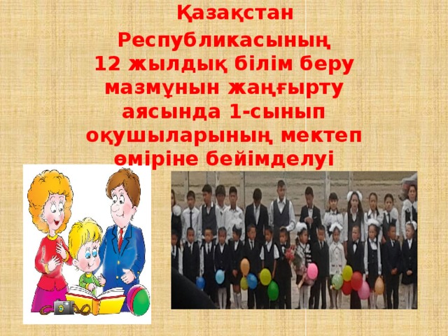 Қазақстан Республикасының  12 жылдық білім беру мазмұнын жаңғырту аясында 1-сынып оқушыларының мектеп өміріне бейімделуі