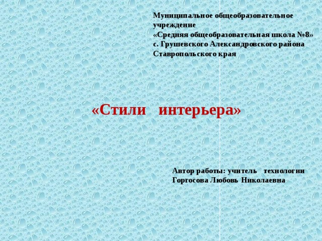 Муниципальное общеобразовательное учреждение «Средняя общеобразовательная школа №8» с. Грушевского Александровского района Ставропольского края     «Стили интерьера» Автор работы: учитель технологии Горгосова Любовь Николаевна