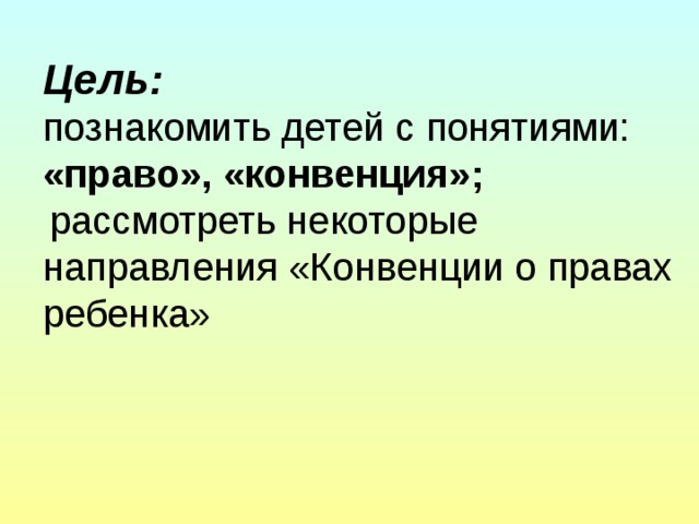 Цель:  познакомить детей с понятиями: «право», «конвенция»;  рассмотреть некоторые направления «Конвенции о правах ребенка»