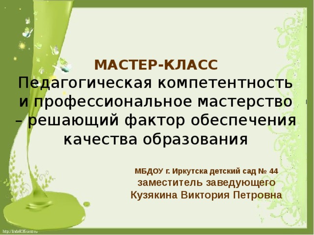 МАСТЕР-КЛАСС  Педагогическая компетентность и профессиональное мастерство – решающий фактор обеспечения качества образования МБДОУ г. Иркутска детский сад № 44 заместитель заведующего Кузякина Виктория Петровна