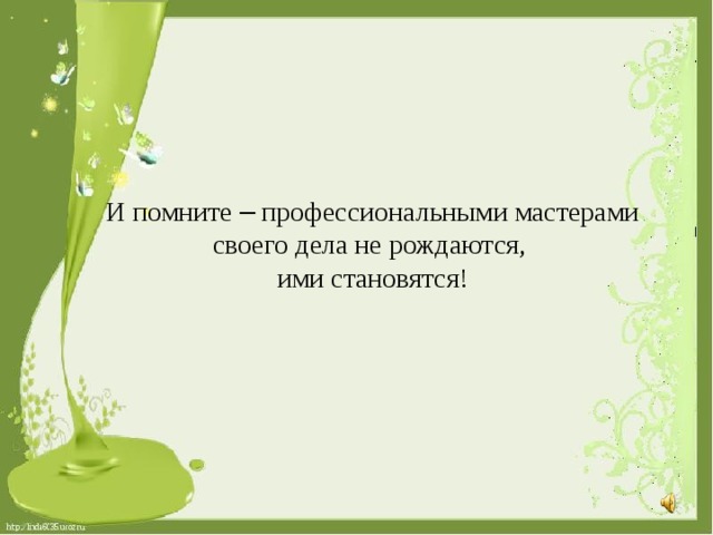 И помните – профессиональными мастерами своего дела не рождаются, ими становятся!