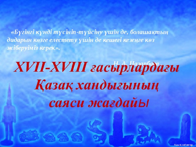 «Бүгінгі күнді түсініп-түйсіну үшін де, болашақтың дидарын көзге елестету үшін де кешегі кезеңге көз жіберуіміз керек».  Н. А. Назарбаев .