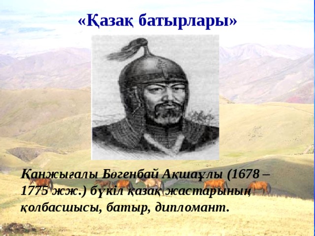 «Қазақ батырлары»   Қанжығалы Бөгенбай Ақшаұлы (1678 – 1775 жж.) бүкіл қазақ жастарының қолбасшысы, батыр, дипломант.