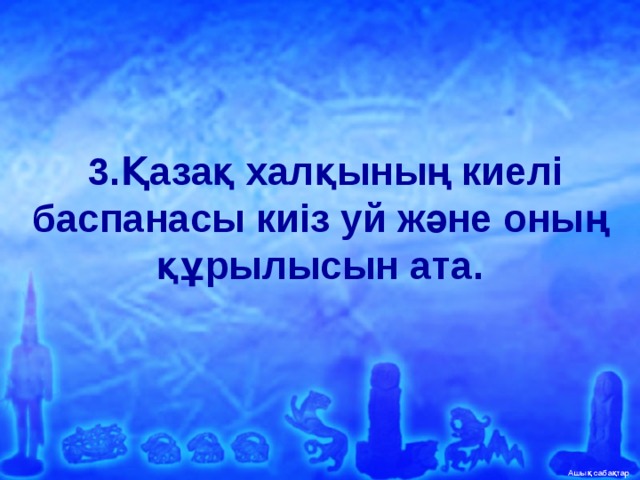   3.Қазақ халқының киелі баспанасы киіз уй және оның құрылысын ата.