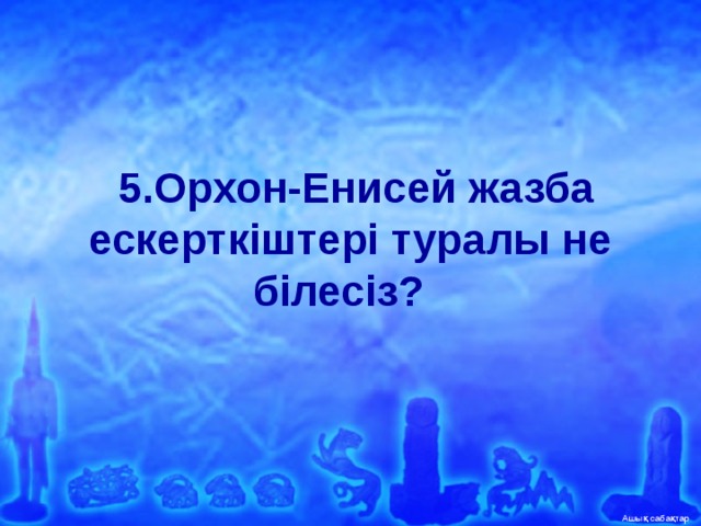   5.Орхон-Енисей жазба ескерткіштері туралы не білесіз?