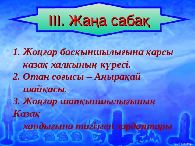 III. Жаңа сабақ 1. Жоңғар басқыншылығына қарсы  қазақ халқының күресі. 2. Отан соғысы – Аңырақай  шайқасы. 3. Жоңғар шапқыншылығының Қазақ  хандығына тигізген зардаптары