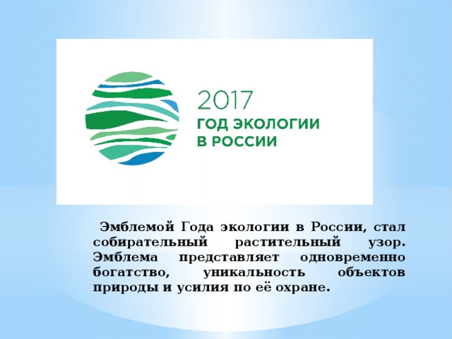 Эмблемой Года экологии в России, стал собирательный растительный узор. Эмблема представляет одновременно богатство, уникальность объектов природы и усилия по её охране.