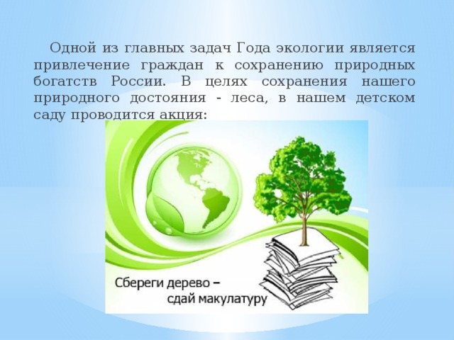 Одной из главных задач Года экологии является привлечение граждан к сохранению природных богатств России. В целях сохранения нашего природного достояния - леса, в нашем детском саду проводится акция: