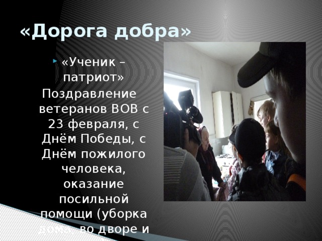 «Дорога добра» «Ученик – патриот» Поздравление ветеранов ВОВ с 23 февраля, с Днём Победы , с Днём пожилого человека, оказание посильной помощи (уборка дома, во дворе и т.д.)