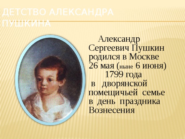 Детство Александра Пушкина  Александр Сергеевич Пушкин родился в Москве 26 мая ( ныне 6 июня) 1799 года  в дворянской помещичьей семье в день праздника Вознесения