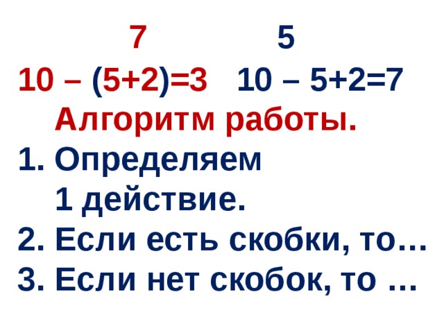 7 5 10 – ( 5+2 ) =3 10 – 5+2=7  Алгоритм работы. 1. Определяем  1 действие. 2. Если есть скобки, то… 3. Если нет скобок, то …