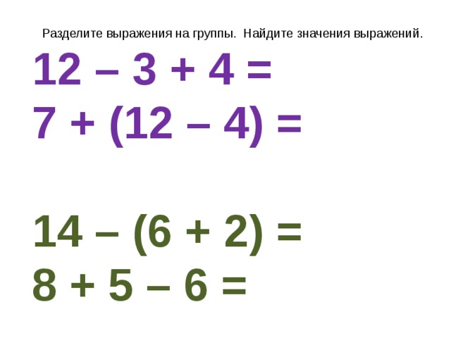 Разделите выражения на группы. Найдите значения выражений. 12 – 3 + 4 =    7 + (12 – 4) =  14 – (6 + 2) =   8 + 5 – 6 =