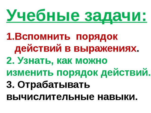 Учебные задачи: Вспомнить порядок  действий в выражениях . 2. Узнать, как можно изменить порядок действий. 3. Отрабатывать вычислительные навыки.