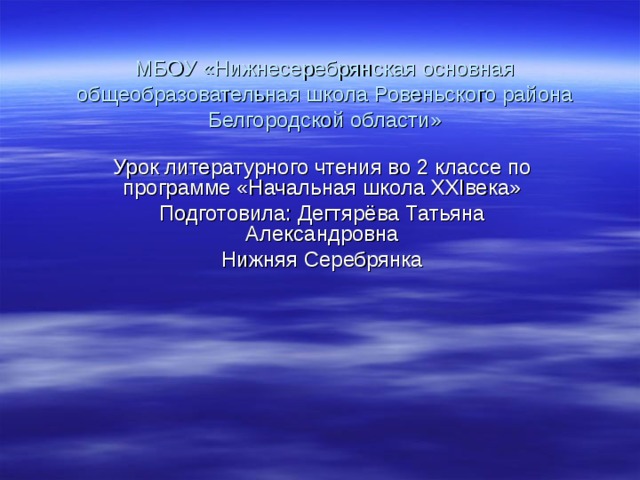 МБОУ «Нижнесеребрянская основная общеобразовательная школа Ровеньского района Белгородской области» Урок литературного чтения во 2 классе по программе «Начальная школа XXIвека» Подготовила: Дегтярёва Татьяна Александровна Нижняя Серебрянка