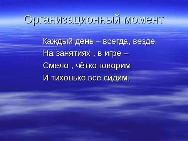 Организационный момент  Каждый день – всегда, везде.  На занятиях , в игре –  Смело , чётко говорим  И тихонько все сидим.