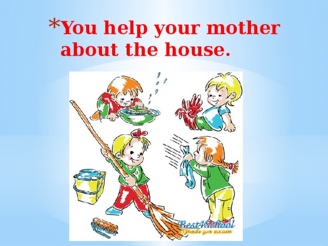 You help your mother about the house.   You help your mother about the house.