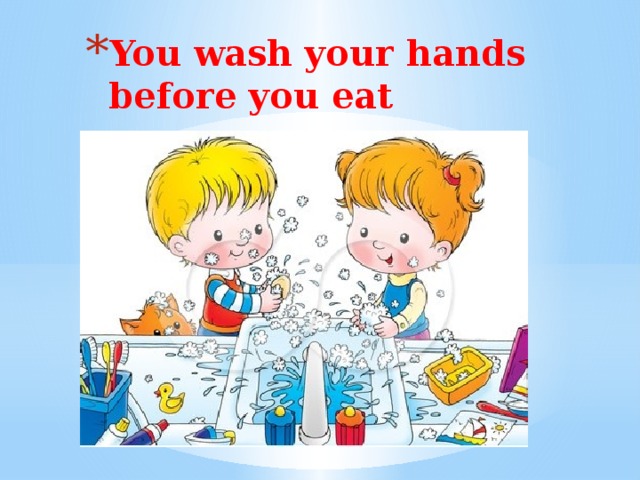 You wash your hands before you eat   You wash your hands before you eat