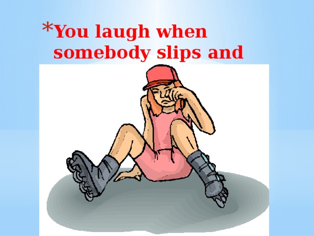 You laugh when somebody slips and falls on    You laugh when somebody slips and falls on