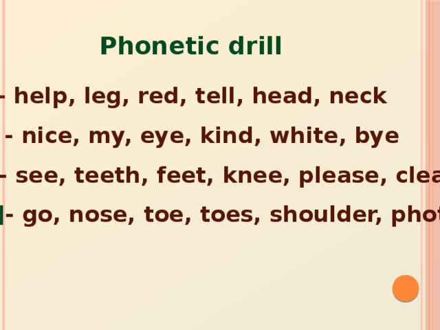 Phonetic drill [e] - help, leg, red, tell, head, neck [ai] - nice, my, eye, kind, white, bye [i:] - see, teeth, feet, knee, please, clean [əu] - go, nose, toe, toes, shoulder, photo