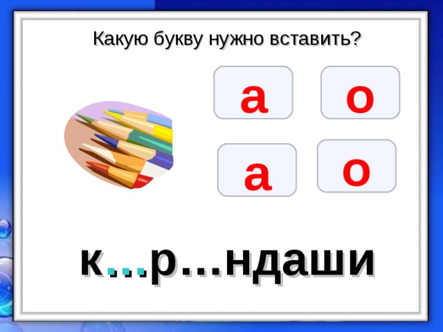 Какую букву нужно вставить? а о о а к … р…ндаши